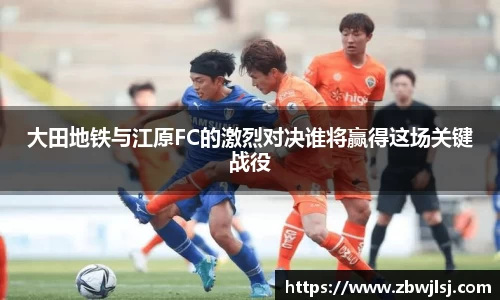 大田地铁与江原FC的激烈对决谁将赢得这场关键战役