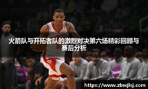 火箭队与开拓者队的激烈对决第六场精彩回顾与赛后分析